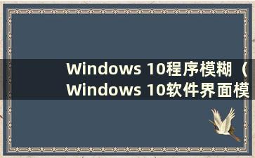 Windows 10程序模糊（Windows 10软件界面模糊）
